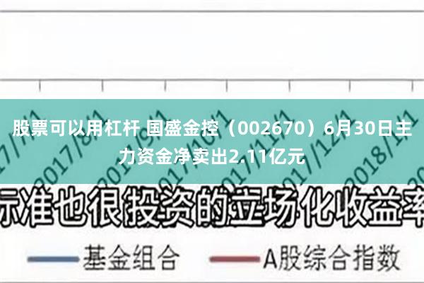 股票可以用杠杆 国盛金控（002670）6月30日主力资金净卖出2.11亿元