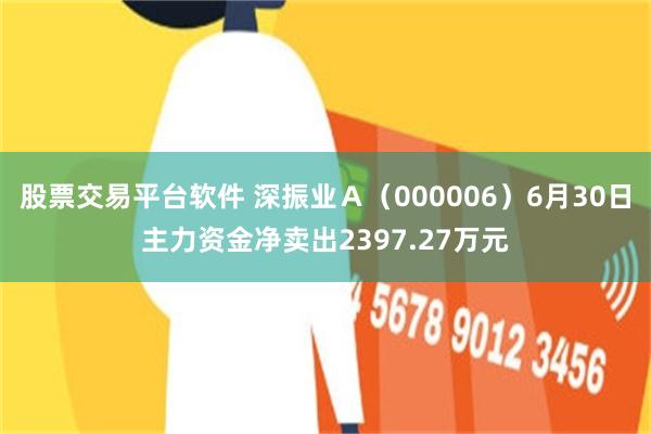 股票交易平台软件 深振业Ａ（000006）6月30日主力资金净卖出2397.27万元