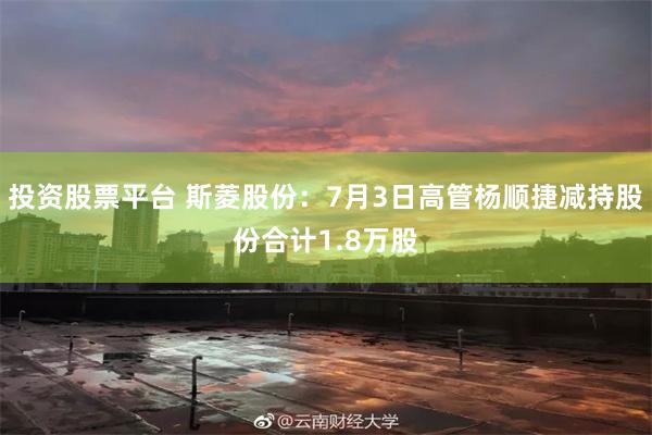 投资股票平台 斯菱股份：7月3日高管杨顺捷减持股份合计1.8万股