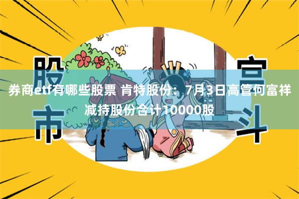 券商etf有哪些股票 肯特股份：7月3日高管何富祥减持股份合计10000股