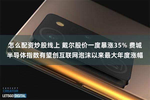 怎么配资炒股线上 戴尔股价一度暴涨35% 费城半导体指数有望创互联网泡沫以来最大年度涨幅