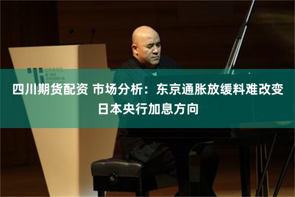 四川期货配资 市场分析：东京通胀放缓料难改变日本央行加息方向