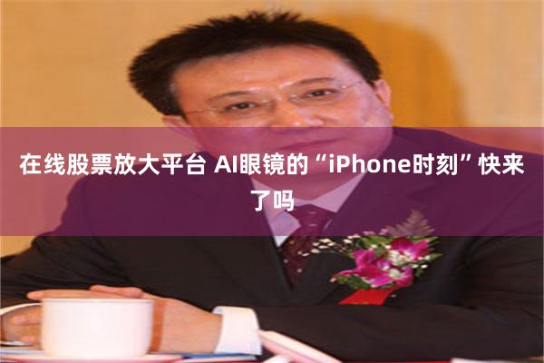 在线股票放大平台 AI眼镜的“iPhone时刻”快来了吗
