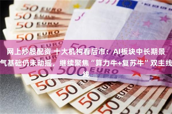 网上炒股配资 十大机构看后市：AI板块中长期景气基础仍未动摇，继续聚焦“算力牛+复苏牛”双主线