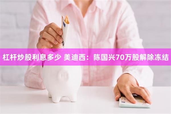 杠杆炒股利息多少 美迪西：陈国兴70万股解除冻结