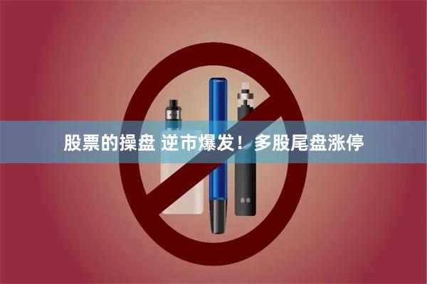 股票的操盘 逆市爆发！多股尾盘涨停