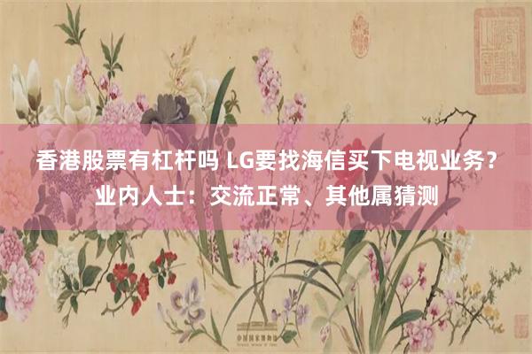 香港股票有杠杆吗 LG要找海信买下电视业务？业内人士：交流正常、其他属猜测