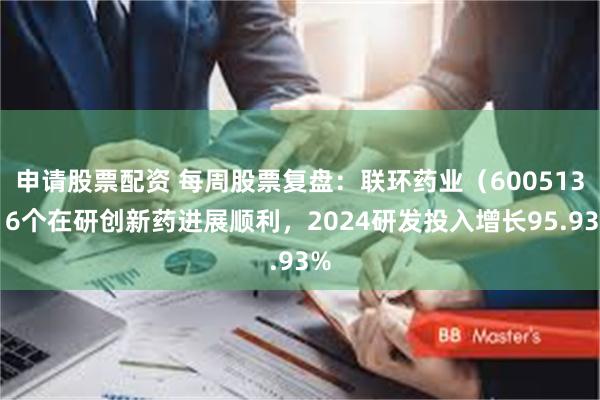 申请股票配资 每周股票复盘：联环药业（600513）6个在研创新药进展顺利，2024研发投入增长95.93%