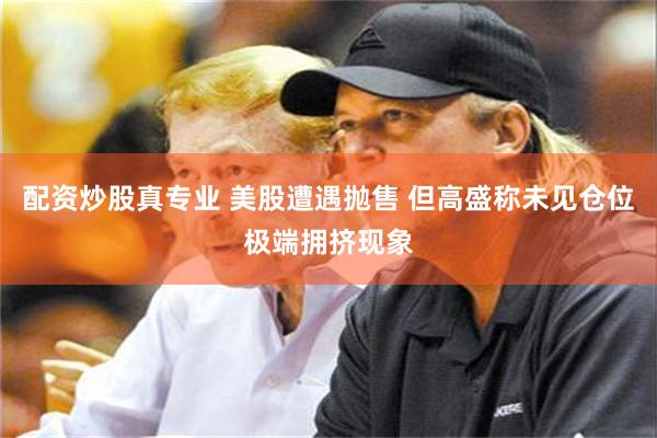 配资炒股真专业 美股遭遇抛售 但高盛称未见仓位极端拥挤现象