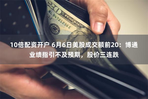 10倍配资开户 6月6日美股成交额前20：博通业绩指引不及预期，股价三连跌