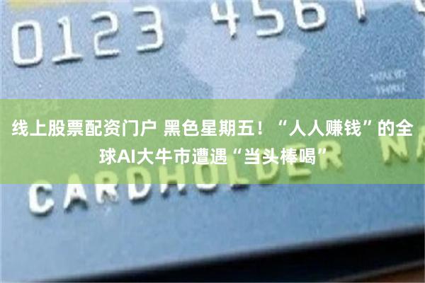 线上股票配资门户 黑色星期五！“人人赚钱”的全球AI大牛市遭遇“当头棒喝”