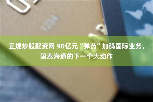 正规炒股配资网 90亿元“弹药”加码国际业务,国泰海通的下一个大动作