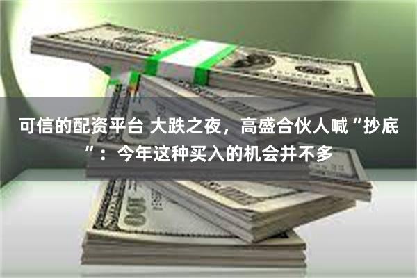 可信的配资平台 大跌之夜，高盛合伙人喊“抄底”：今年这种买入的机会并不多