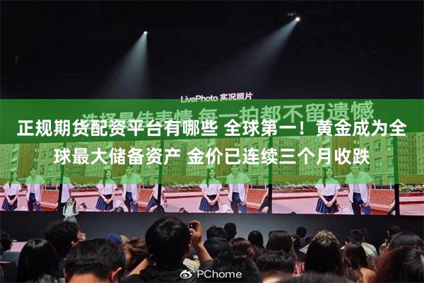 正规期货配资平台有哪些 全球第一！黄金成为全球最大储备资产 金价已连续三个月收跌