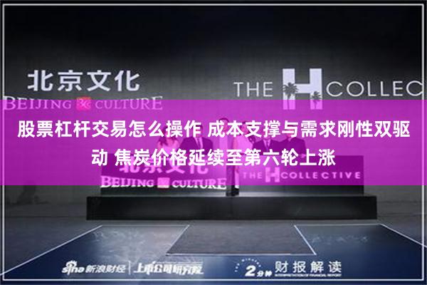 股票杠杆交易怎么操作 成本支撑与需求刚性双驱动 焦炭价格延续至第六轮上涨