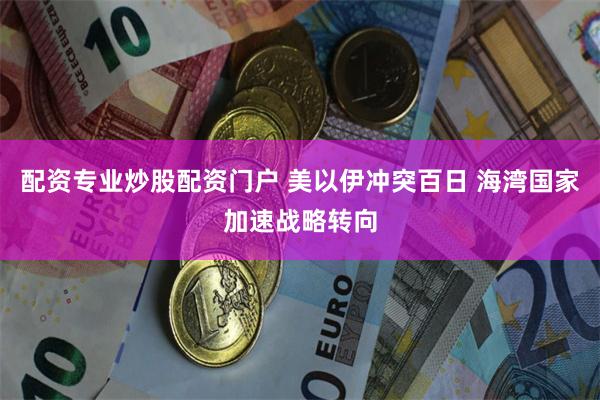 配资专业炒股配资门户 美以伊冲突百日 海湾国家加速战略转向