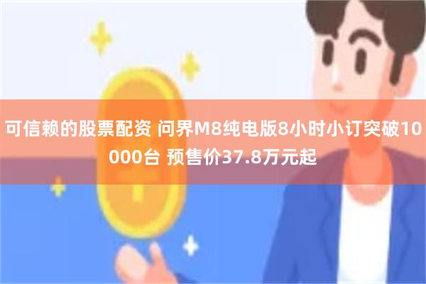 可信赖的股票配资 问界M8纯电版8小时小订突破10000台 预售价37.8万元起