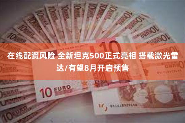 在线配资风险 全新坦克500正式亮相 搭载激光雷达/有望8月开启预售