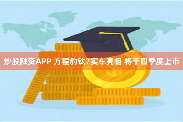 炒股融资APP 方程豹钛7实车亮相 将于四季度上市