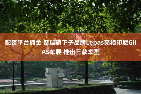 配资平台佣金 奇瑞旗下子品牌Lepas亮相印尼GIIAS车展 推出三款车型