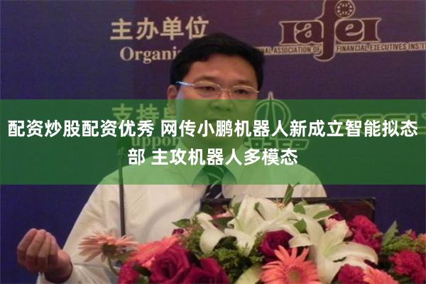 配资炒股配资优秀 网传小鹏机器人新成立智能拟态部 主攻机器人多模态