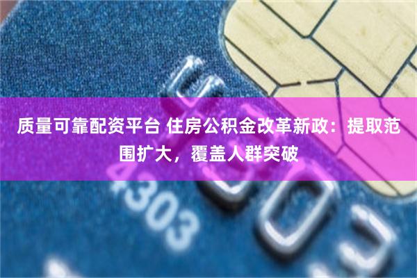 质量可靠配资平台 住房公积金改革新政:提取范围扩大,覆盖人群突破