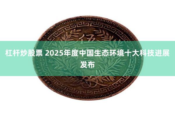 杠杆炒股票 2025年度中国生态环境十大科技进展发布