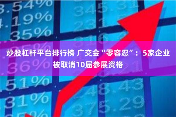 炒股杠杆平台排行榜 广交会“零容忍”：5家企业被取消10届参展资格