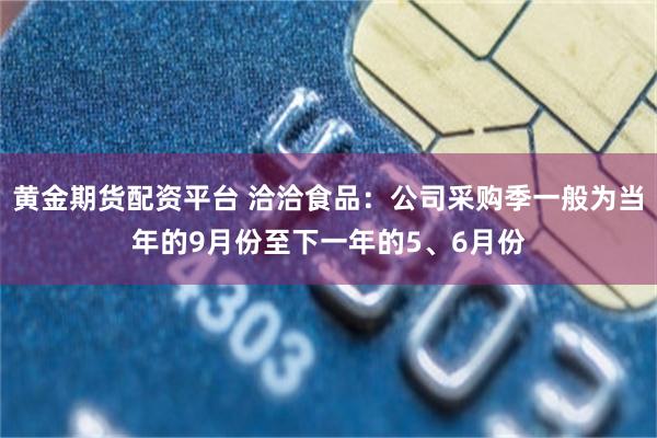 黄金期货配资平台 洽洽食品:公司采购季一般为当年的9月份至下一年的5、6月份