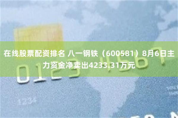 在线股票配资排名 八一钢铁（600581）8月6日主力资金净卖出4233.31万元