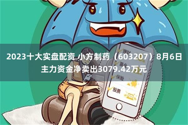 2023十大实盘配资 小方制药（603207）8月6日主力资金净卖出3079.42万元