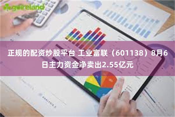 正规的配资炒股平台 工业富联（601138）8月6日主力资金净卖出2.55亿元