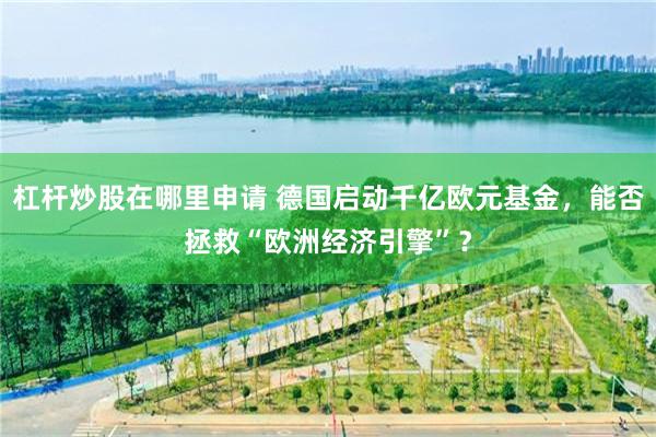杠杆炒股在哪里申请 德国启动千亿欧元基金,能否拯救“欧洲经济引擎”?