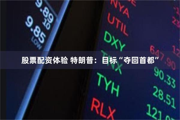 股票配资体验 特朗普:目标“夺回首都”