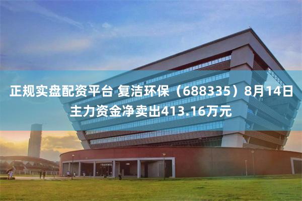 正规实盘配资平台 复洁环保（688335）8月14日主力资金净卖出413.16万元