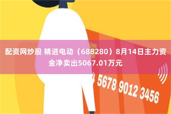 配资网炒股 精进电动（688280）8月14日主力资金净卖出5067.01万元