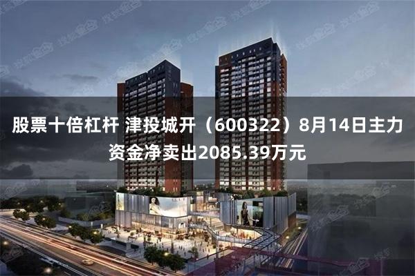 股票十倍杠杆 津投城开(600322)8月14日主力资金净卖出2085.39万元