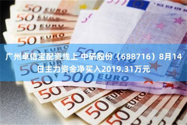 广州卓信宝配资线上 中研股份（688716）8月14日主力资金净买入2019.31万元