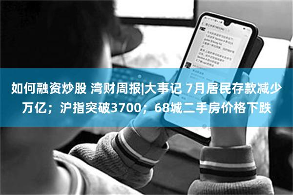 如何融资炒股 湾财周报|大事记 7月居民存款减少万亿；沪指突破3700；68城二手房价格下跌