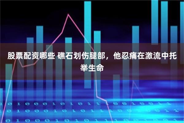 股票配资哪些 礁石划伤腿部，他忍痛在激流中托举生命