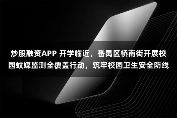 炒股融资APP 开学临近，番禺区桥南街开展校园蚊媒监测全覆盖行动，筑牢校园卫生安全防线