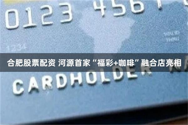 合肥股票配资 河源首家“福彩+咖啡”融合店亮相