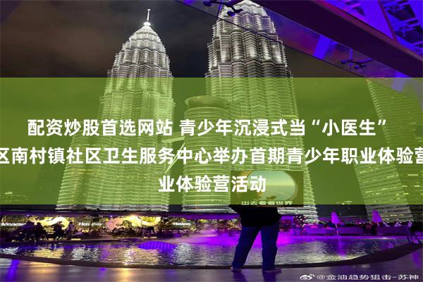 配资炒股首选网站 青少年沉浸式当“小医生” 番禺区南村镇社区卫生服务中心举办首期青少年职业体验营活动