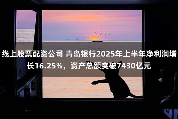 线上股票配资公司 青岛银行2025年上半年净利润增长16.25%，资产总额突破7430亿元