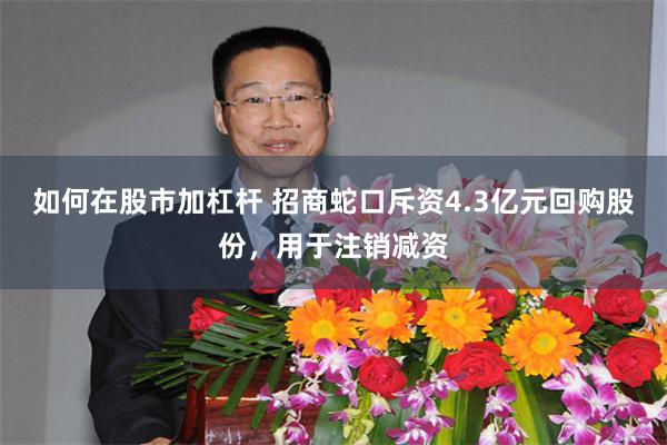 如何在股市加杠杆 招商蛇口斥资4.3亿元回购股份，用于注销减资