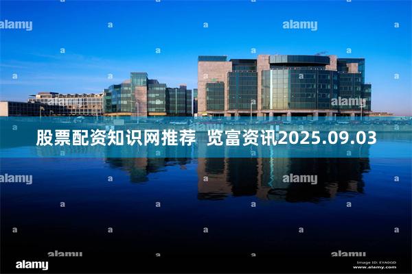 股票配资知识网推荐  览富资讯2025.09.03