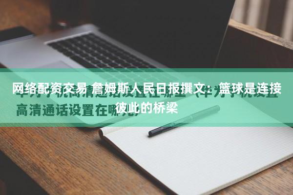 网络配资交易 詹姆斯人民日报撰文：篮球是连接彼此的桥梁