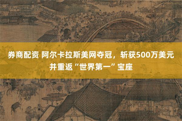 券商配资 阿尔卡拉斯美网夺冠，斩获500万美元并重返“世界第一”宝座