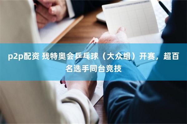 p2p配资 残特奥会乒乓球（大众组）开赛，超百名选手同台竞技