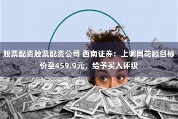 股票配资股票配资公司 西南证券:上调同花顺目标价至459.9元,给予买入评级